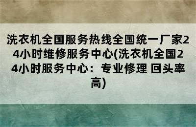 洗衣机全国服务热线全国统一厂家24小时维修服务中心(洗衣机全国24小时服务中心：专业修理 回头率高)